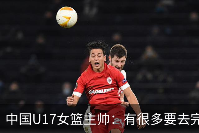 中国U17女篮主帅：有很多要去完善的地方 对外线的控制还是不够好