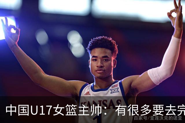 中国U17女篮主帅：有很多要去完善的地方 对外线的控制还是不够好