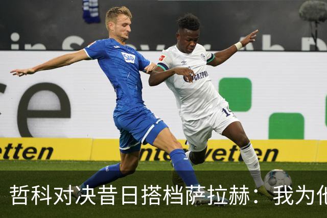 哲科对决昔日搭档萨拉赫：我为他的成就感到高兴