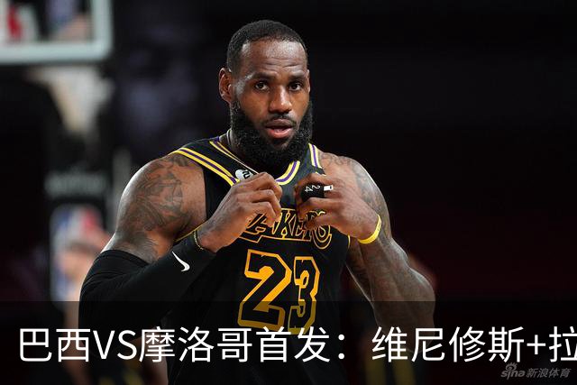 巴西VS摩洛哥首发：维尼修斯+拉菲尼亚 胖虎配吉马良斯