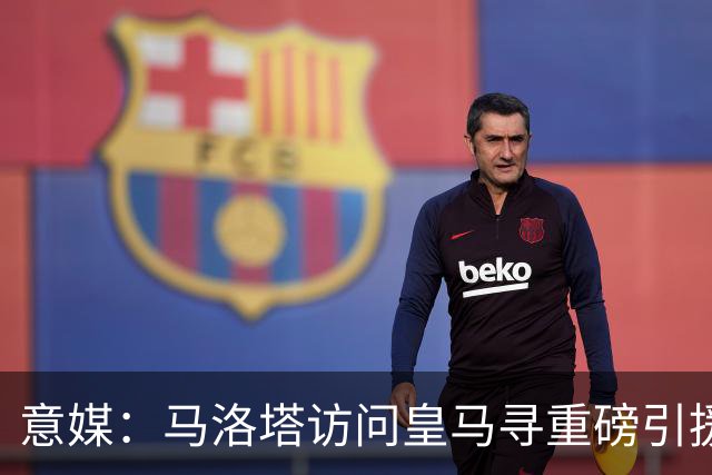 意媒：马洛塔访问皇马寻重磅引援，可能询问居莱尔、罗德里戈等人