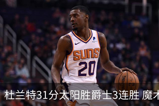 杜兰特31分太阳胜爵士3连胜 魔术送马刺6连败