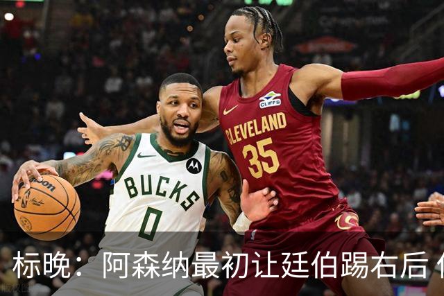 标晚：阿森纳最初让廷伯踢右后 伤愈后力压津琴科