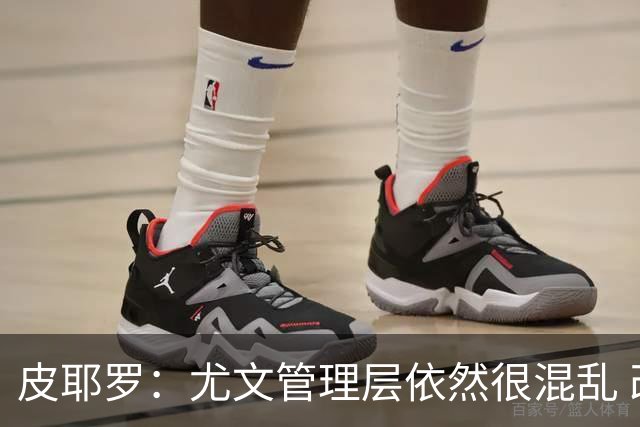 皮耶罗：尤文管理层依然很混乱 改变太过于频繁