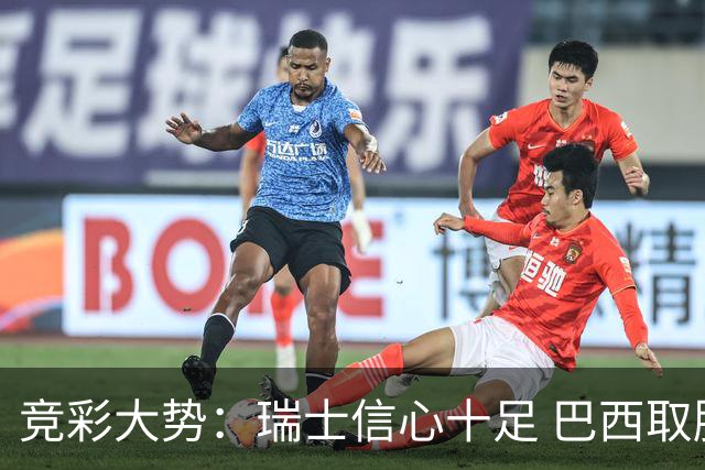 竞彩大势：瑞士信心十足 巴西取胜可期